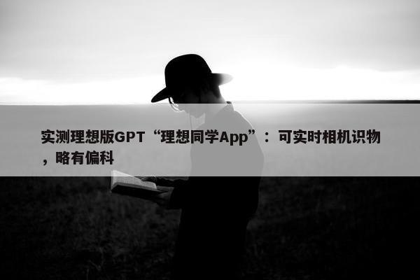 实测理想版GPT“理想同学App”：可实时相机识物，略有偏科