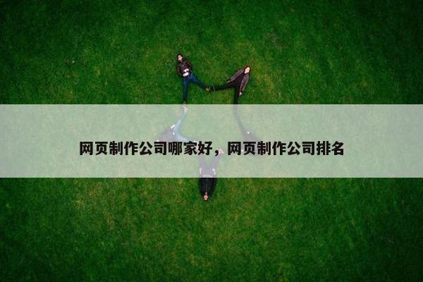 网页制作公司哪家好，网页制作公司排名