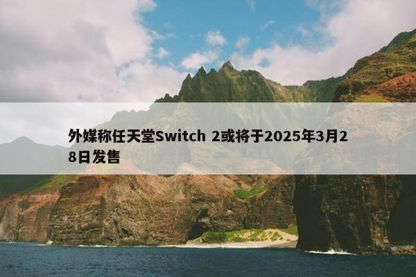 外媒称任天堂Switch 2或将于2025年3月28日发售