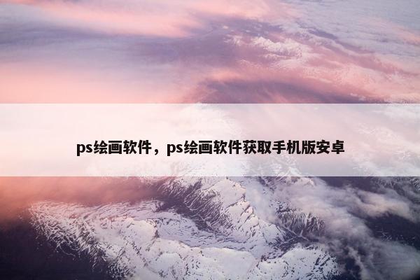 ps绘画软件，ps绘画软件获取手机版安卓