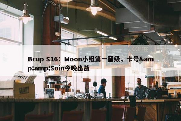 Bcup S16：Moon小组第一晋级，卡号&amp;Soin今晚出战