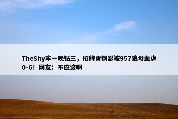 TheShy牢一晚钻三，招牌青钢影被957狼母血虐0-6！网友：不应该啊