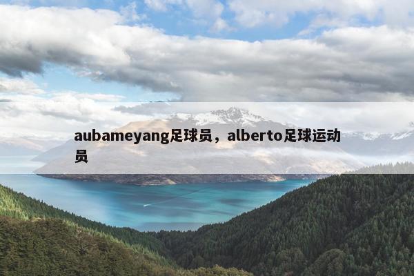 aubameyang足球员，alberto足球运动员