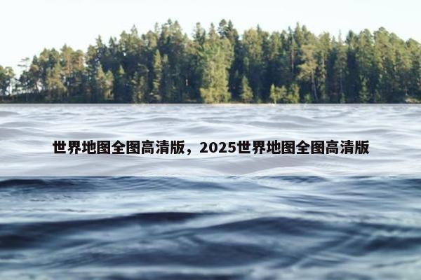 世界地图全图高清版，2025世界地图全图高清版