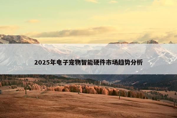 2025年电子宠物智能硬件市场趋势分析