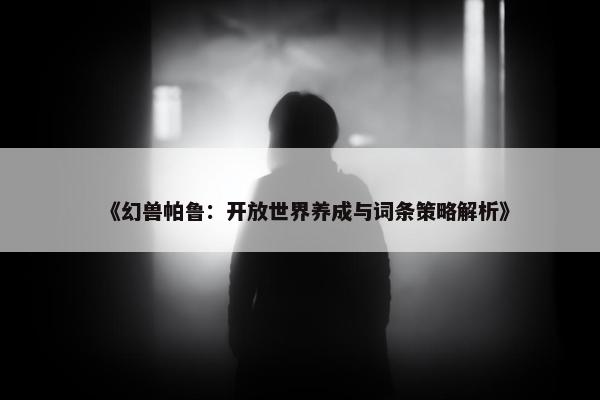 《幻兽帕鲁：开放世界养成与词条策略解析》