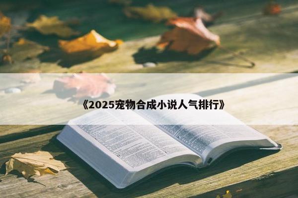 《2025宠物合成小说人气排行》