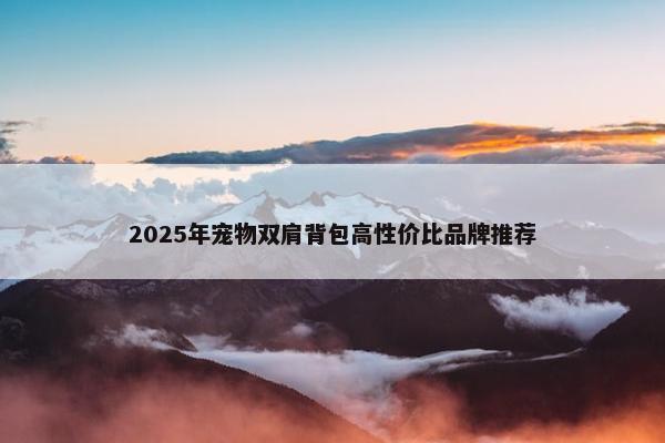 2025年宠物双肩背包高性价比品牌推荐