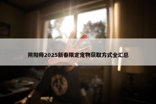 阴阳师2025新春限定宠物获取方式全汇总