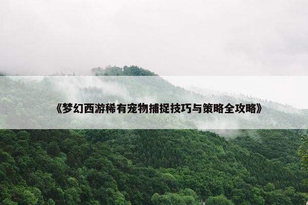 《梦幻西游稀有宠物捕捉技巧与策略全攻略》