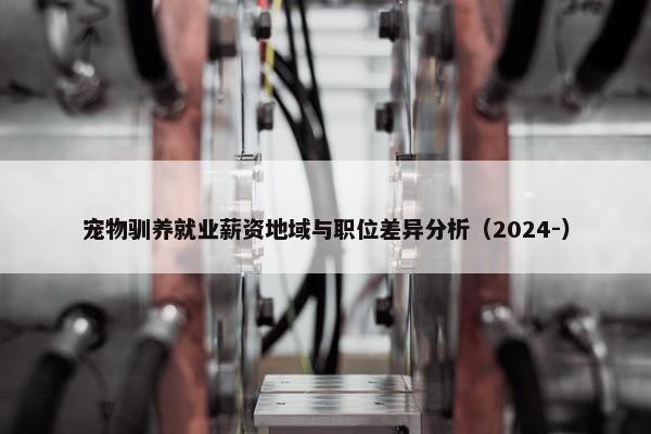 宠物驯养就业薪资地域与职位差异分析（2024-）