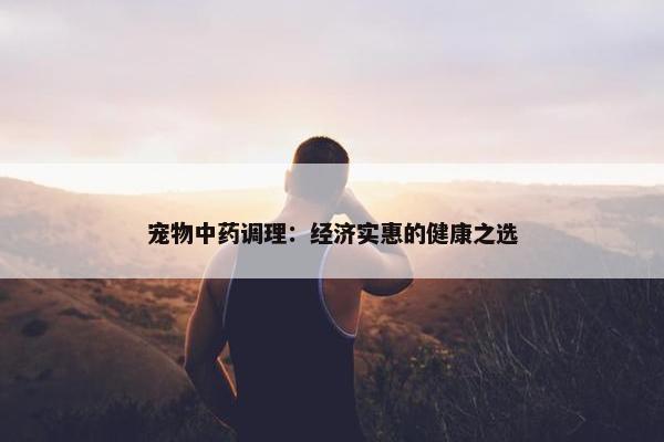 宠物中药调理：经济实惠的健康之选