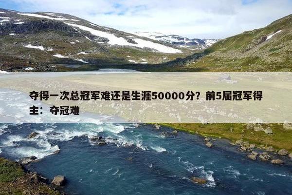 夺得一次总冠军难还是生涯50000分？前5届冠军得主：夺冠难