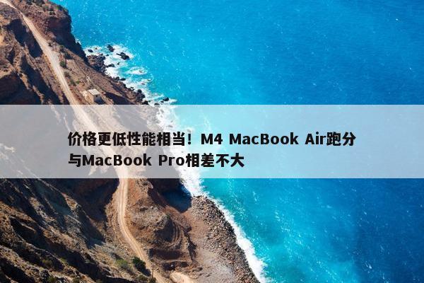 价格更低性能相当！M4 MacBook Air跑分与MacBook Pro相差不大