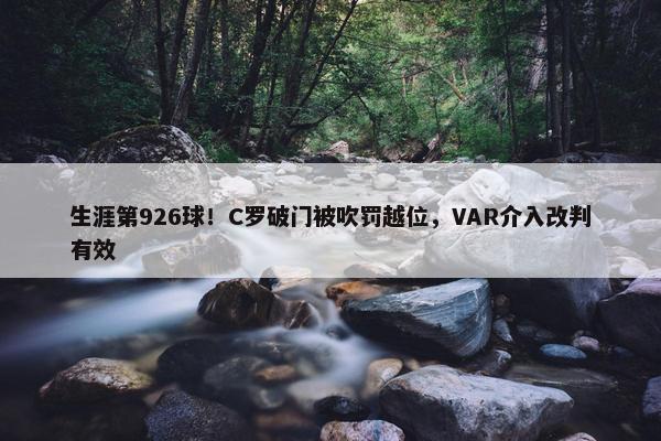 生涯第926球！C罗破门被吹罚越位，VAR介入改判有效