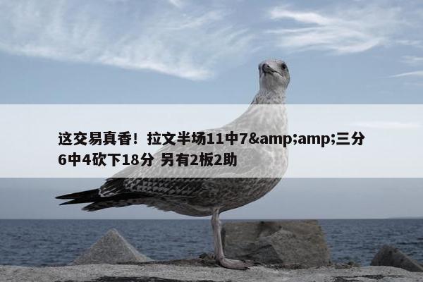 这交易真香！拉文半场11中7&amp;三分6中4砍下18分 另有2板2助