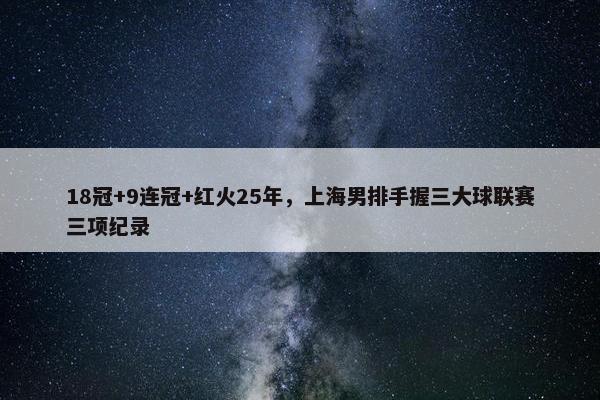 18冠+9连冠+红火25年，上海男排手握三大球联赛三项纪录