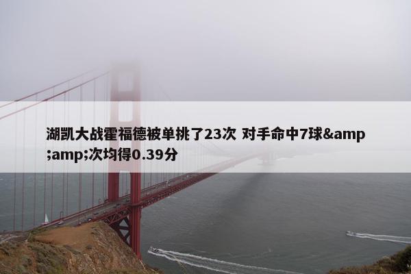 湖凯大战霍福德被单挑了23次 对手命中7球&amp;次均得0.39分