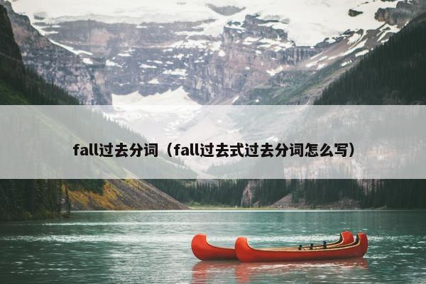 fall过去分词（fall过去式过去分词怎么写）