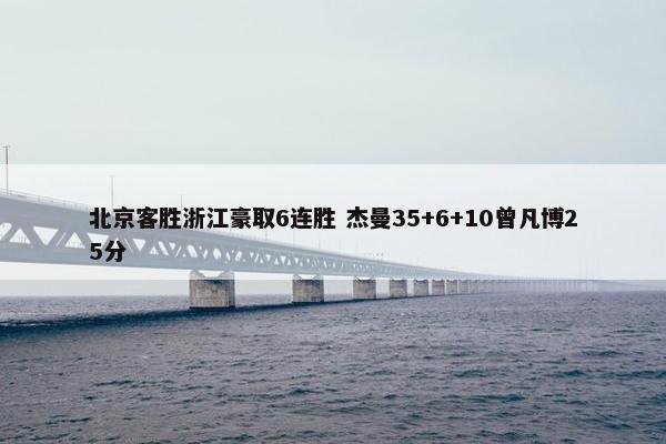 北京客胜浙江豪取6连胜 杰曼35+6+10曾凡博25分