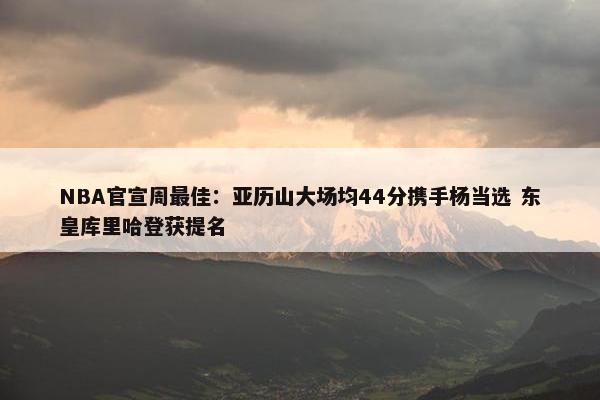 NBA官宣周最佳：亚历山大场均44分携手杨当选 东皇库里哈登获提名