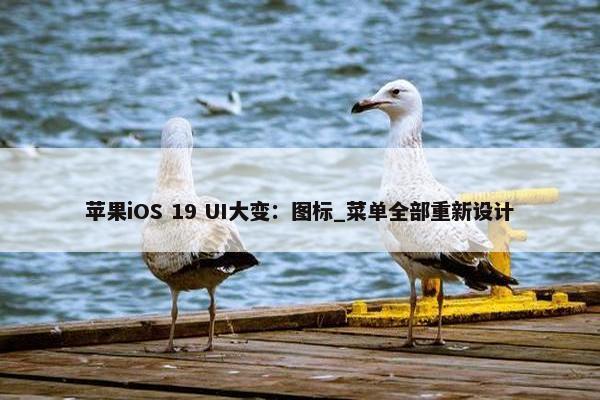 苹果iOS 19 UI大变：图标_菜单全部重新设计