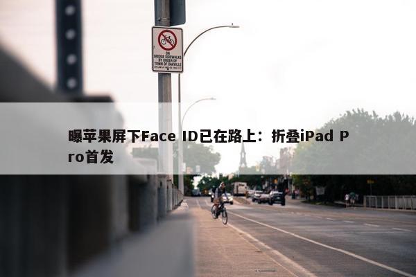 曝苹果屏下Face ID已在路上：折叠iPad Pro首发