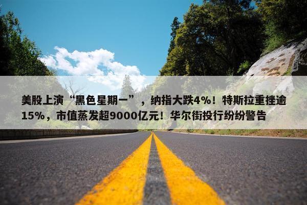 美股上演“黑色星期一”，纳指大跌4%！特斯拉重挫逾15%，市值蒸发超9000亿元！华尔街投行纷纷警告