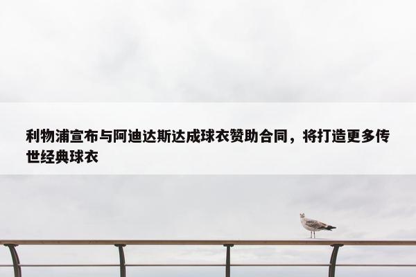 利物浦宣布与阿迪达斯达成球衣赞助合同，将打造更多传世经典球衣