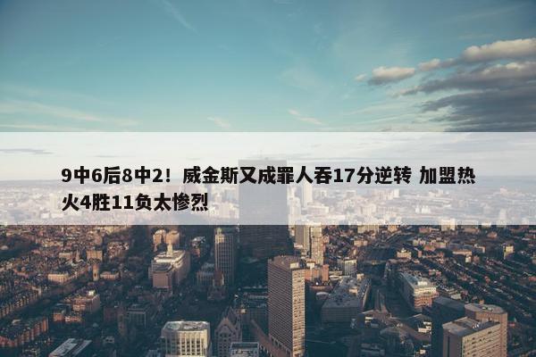 9中6后8中2！威金斯又成罪人吞17分逆转 加盟热火4胜11负太惨烈