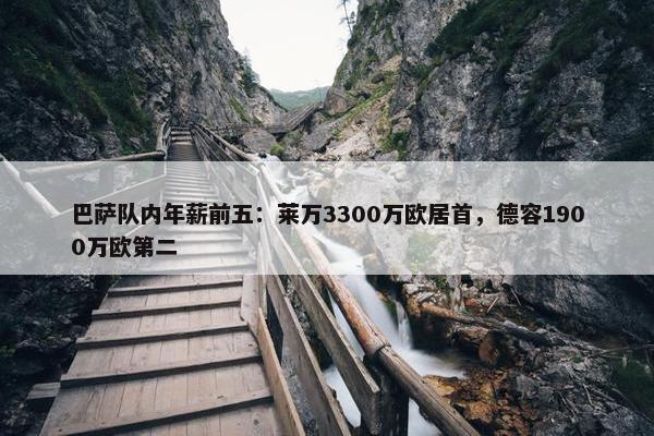 巴萨队内年薪前五：莱万3300万欧居首，德容1900万欧第二