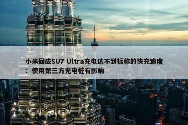 小米回应SU7 Ultra充电达不到标称的快充速度：使用第三方充电桩有影响