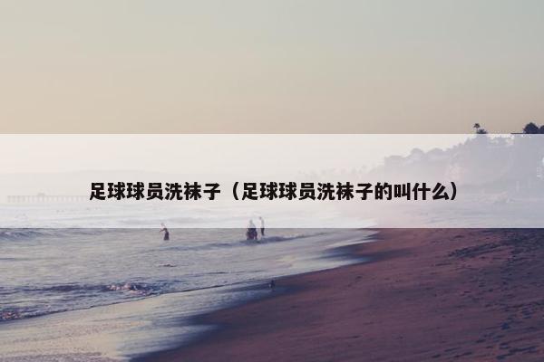 足球球员洗袜子（足球球员洗袜子的叫什么）