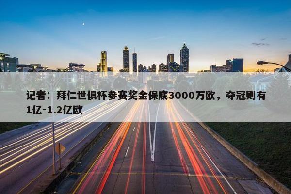 记者：拜仁世俱杯参赛奖金保底3000万欧，夺冠则有1亿-1.2亿欧