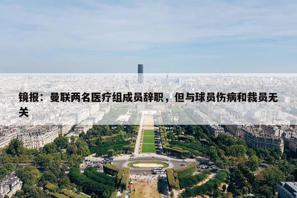 镜报：曼联两名医疗组成员辞职，但与球员伤病和裁员无关