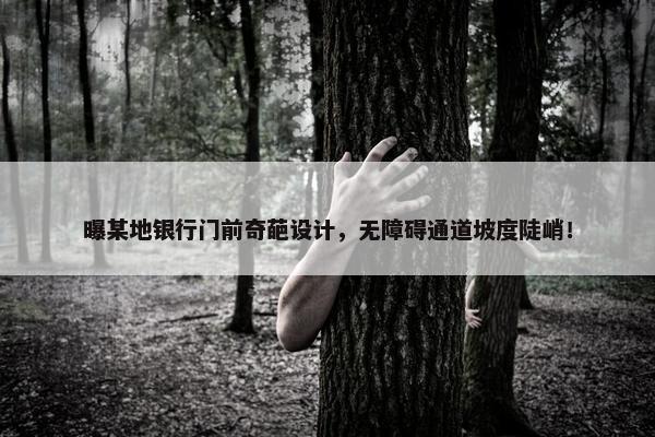 曝某地银行门前奇葩设计，无障碍通道坡度陡峭！