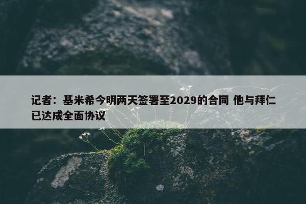 记者：基米希今明两天签署至2029的合同 他与拜仁已达成全面协议