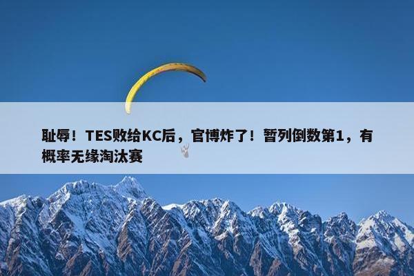 耻辱！TES败给KC后，官博炸了！暂列倒数第1，有概率无缘淘汰赛