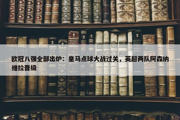 欧冠八强全部出炉：皇马点球大战过关，英超两队阿森纳维拉晋级