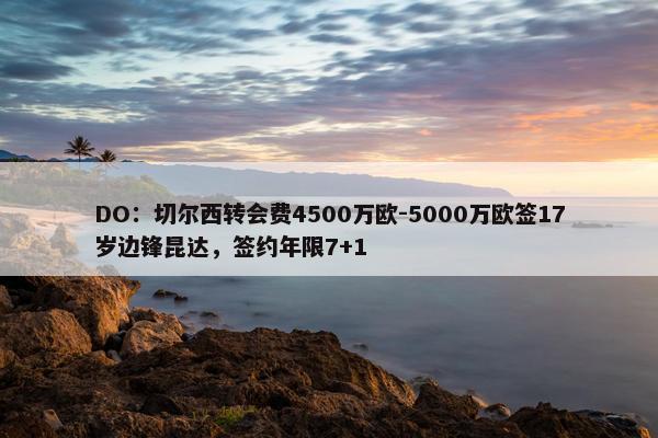 DO：切尔西转会费4500万欧-5000万欧签17岁边锋昆达，签约年限7+1