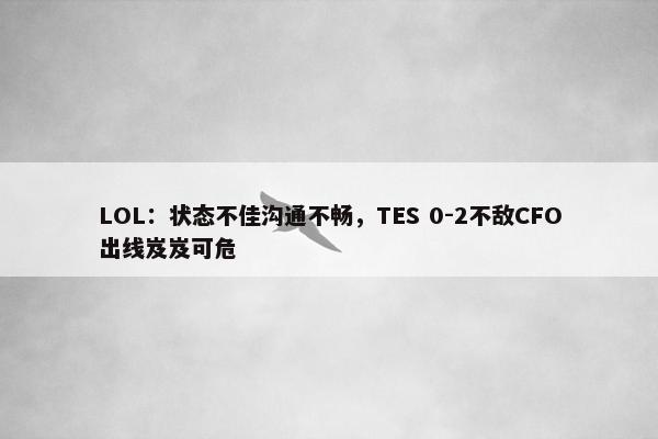 LOL：状态不佳沟通不畅，TES 0-2不敌CFO出线岌岌可危