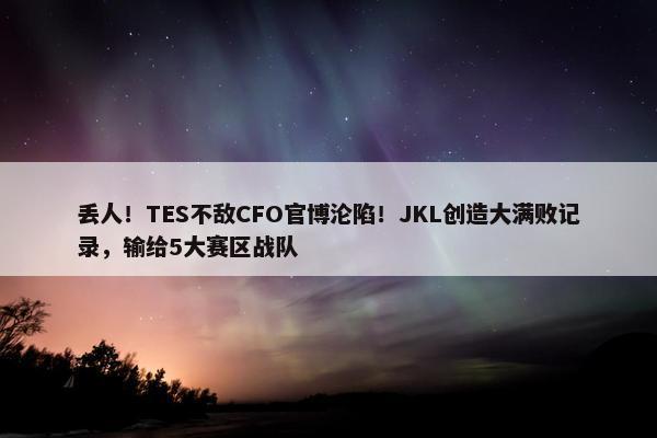 丢人！TES不敌CFO官博沦陷！JKL创造大满败记录，输给5大赛区战队