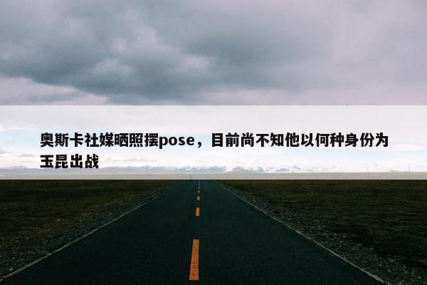 奥斯卡社媒晒照摆pose，目前尚不知他以何种身份为玉昆出战