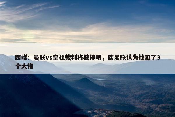 西媒：曼联vs皇社裁判将被停哨，欧足联认为他犯了3个大错