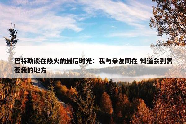 巴特勒谈在热火的最后时光：我与亲友同在 知道会到需要我的地方