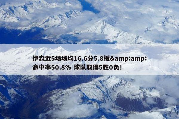 伊森近5场场均16.6分5.8板&amp;命中率50.8% 球队取得5胜0负！