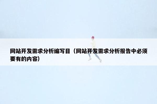 网站开发需求分析编写目（网站开发需求分析报告中必须要有的内容）