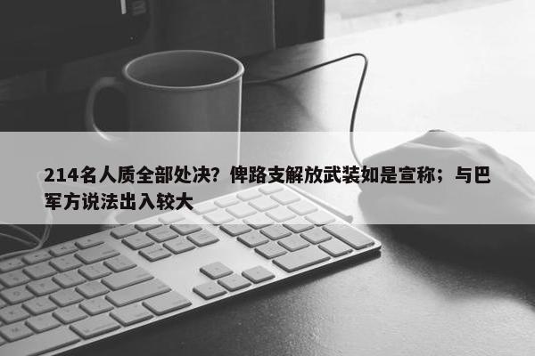 214名人质全部处决？俾路支解放武装如是宣称；与巴军方说法出入较大