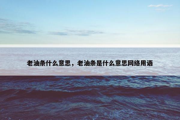 老油条什么意思，老油条是什么意思网络用语