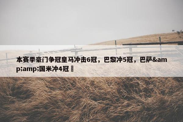 本赛季豪门争冠皇马冲击6冠，巴黎冲5冠，巴萨&amp;国米冲4冠⏳